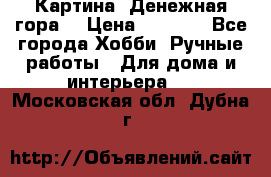 Картина “Денежная гора“ › Цена ­ 4 000 - Все города Хобби. Ручные работы » Для дома и интерьера   . Московская обл.,Дубна г.